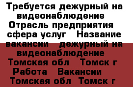 Требуется дежурный на видеонаблюдение › Отрасль предприятия ­ сфера услуг › Название вакансии ­ дежурный на видеонаблюдение - Томская обл., Томск г. Работа » Вакансии   . Томская обл.,Томск г.